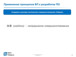 11
Return on Intelligence, Inc. ©2014
All Rights Reserved.
Применение принципов БП к разработке ПО
Создавать культуру постоянного совершенствования: Кайдзен
改善 (кайдзэн) - непрерывное совершенствование
 