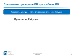 13
Return on Intelligence, Inc. ©2014
All Rights Reserved.
Применение принципов БП к разработке ПО
Создавать культуру постоянного совершенствования: Кайдзен
Принципы Кайдзен:
 
