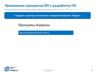 14
Return on Intelligence, Inc. ©2014
All Rights Reserved.
Применение принципов БП к разработке ПО
Создавать культуру постоянного совершенствования: Кайдзен
Организация рабочего места
Принципы Кайдзен:
 