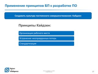 17
Return on Intelligence, Inc. ©2014
All Rights Reserved.
Применение принципов БП к разработке ПО
Создавать культуру постоянного совершенствования: Кайдзен
Организация рабочего места
Устранение неоправданных потерь
Стандартизация
Принципы Кайдзен:
 
