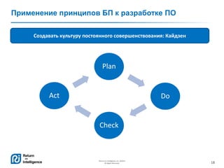18
Return on Intelligence, Inc. ©2014
All Rights Reserved.
Применение принципов БП к разработке ПО
Plan
Do
Check
Act
Создавать культуру постоянного совершенствования: Кайдзен
 