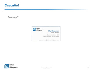 31
Return on Intelligence, Inc. ©2014
All Rights Reserved.
Спасибо!
Oleg Mordvinov
Project Manager
Pulkovskoe shosse 40/4
Saint Petersburg, 196158 Russia
oleg.mordvinov@returnonintelligence.com
Вопросы?
 