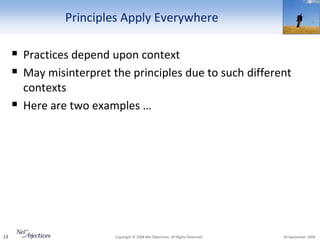 Principles Apply Everywhere

      Practices depend upon context
      May misinterpret the principles due to such different
         contexts
        Here are two examples …




13                       Copyright © 2008 Net Objectives. All Rights Reserved.   30 September 2009
 
