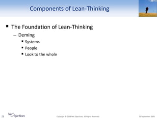 Components of Lean-Thinking

      The Foundation of Lean-Thinking
       – Deming
           Systems
           People
           Look to the whole




21                          Copyright © 2008 Net Objectives. All Rights Reserved.   30 September 2009
 