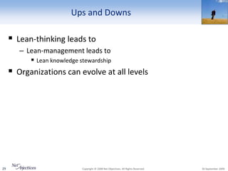 Ups and Downs

      Lean-thinking leads to
        – Lean-management leads to
            Lean knowledge stewardship
      Organizations can evolve at all levels




29                           Copyright © 2008 Net Objectives. All Rights Reserved.   30 September 2009
 