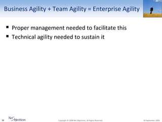Business Agility + Team Agility = Enterprise Agility

      Proper management needed to facilitate this
      Technical agility needed to sustain it




34                      Copyright © 2008 Net Objectives. All Rights Reserved.   30 September 2009
 