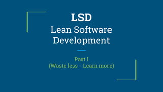 LSD
Lean Software
Development
Part I
(Waste less - Learn more)
 