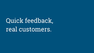 Quick feedback,
real customers.
 