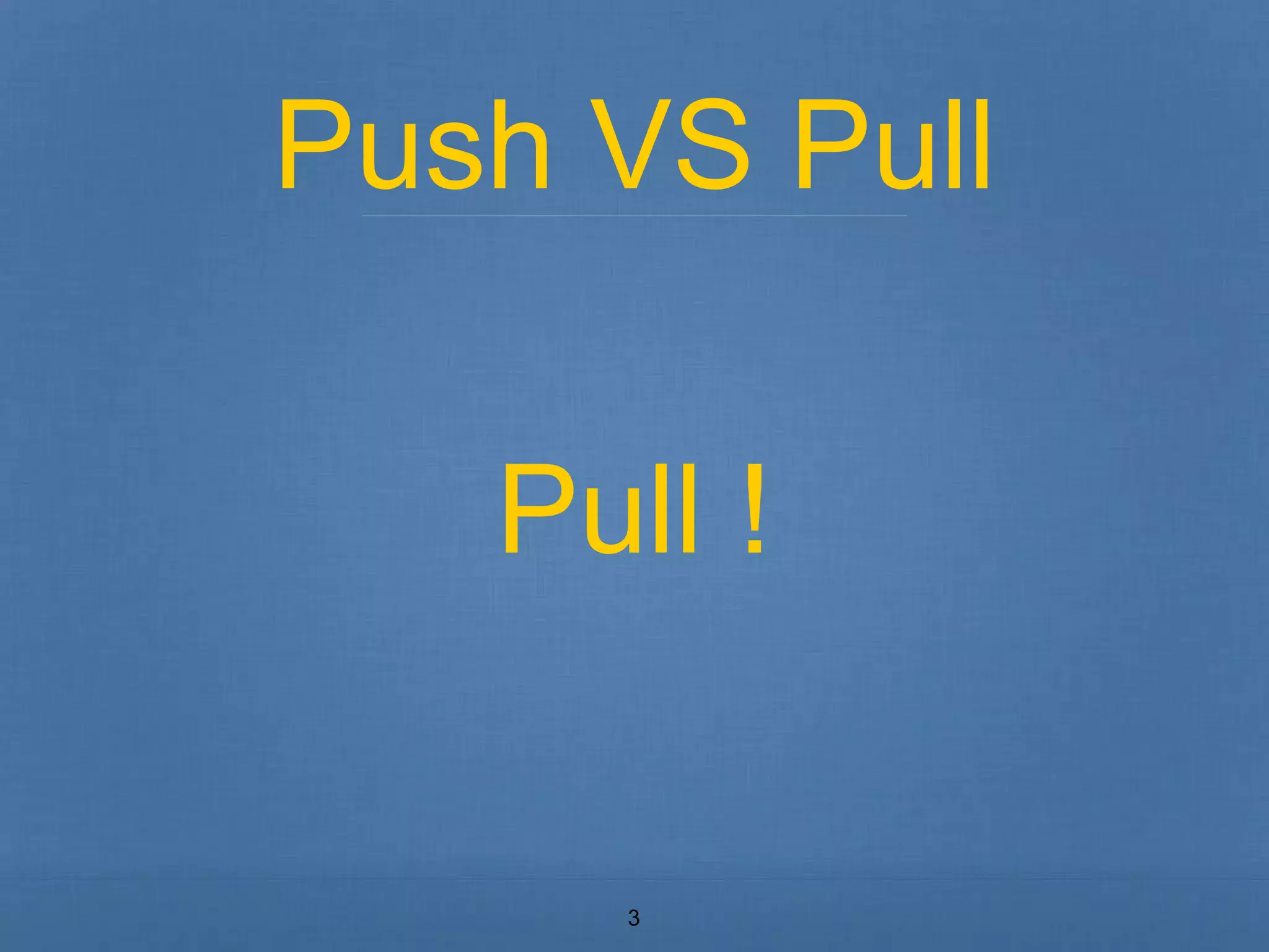 Push VS Pull 
Pull ! 
3 
 