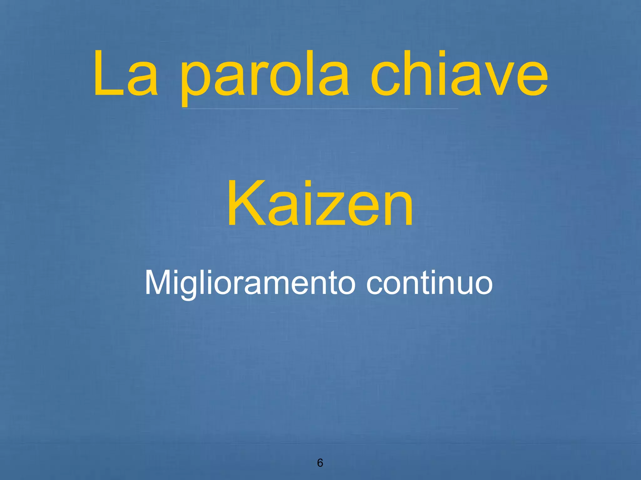 La parola chiave 
Kaizen 
Miglioramento continuo 
6 
 