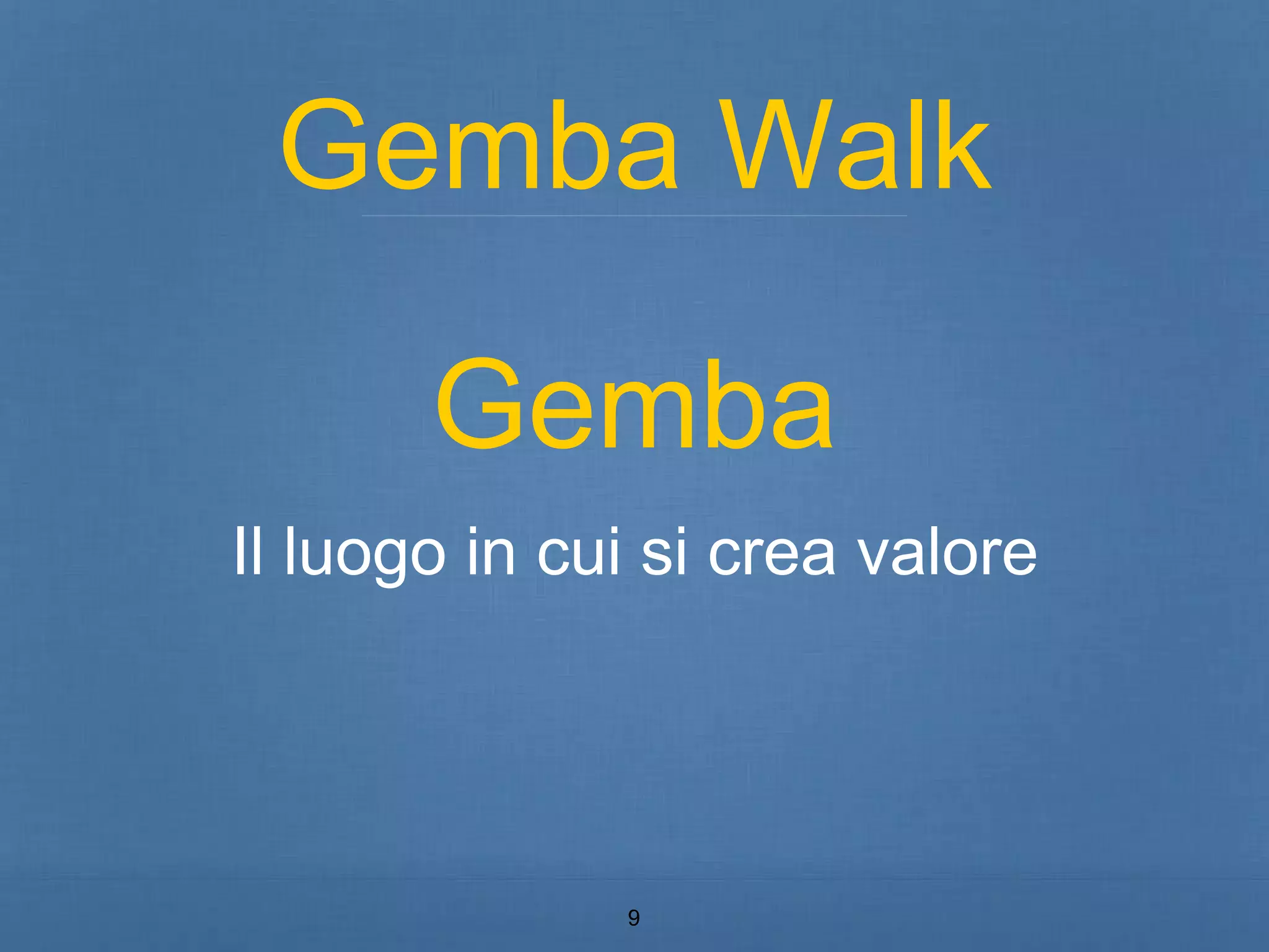 Gemba Walk 
Gemba 
Il luogo in cui si crea valore 
9 
 
