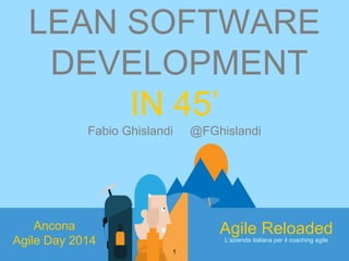 LEAN SOFTWARE 
DEVELOPMENT 
Ancona 
Agile Day 2014 
1 
Agile Reloaded 
L’azienda italiana per il coaching agile 
IN 45’ 
Fabio Ghislandi @FGhislandi 
 