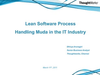 Lean Software Process
Handling Muda in the IT Industry


                               Dhivya Arunagiri
                               Senior Business Analyst
                               Thoughtworks, Chennai




            March 11th, 2011
 