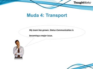 Muda 4: Transport


 My team has grown. Status Communication is

 becoming a major issue.
 