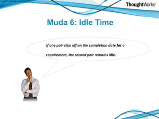 Muda 6: Idle Time

If one pair slips off on the completion date for a

requirement, the second pair remains idle.
 
