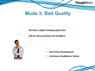 Muda 3: Bad Quality


 We have a defect tracking system but

 still we end up having a lot of defects.




                   • Test Driven Development
                   • Continuous feedback or Kaizen
 
