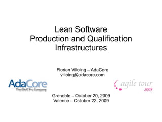 Lean Software
Production and Qualification
      Infrastructures

        Florian Villoing – AdaCore
          villoing@adacore.com



      Grenoble – October 20, 2009
      Valence – October 22, 2009
 