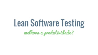 Lean Software Testing
melhora a produtividade?
 