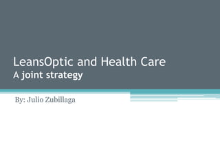 LeansOptic and Health Care
A joint strategy
By: Julio Zubillaga
 