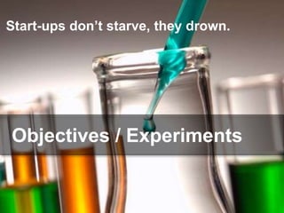 Start-ups don’t starve, they drown.
Objectives / Experiments
 