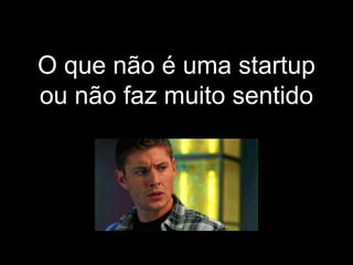 O que não é uma startup
ou não faz muito sentido
 