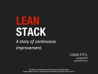 LEAN
STACK
A story of continuous
improvement.
LUKAS FITTL
@LukasFittl

spark59.com
Lean Startup is trademarked by Eric Ries and used with permission.
Business Model Canvas is created by Alex Osterwalder and licensed under CC-BY-SA.

 