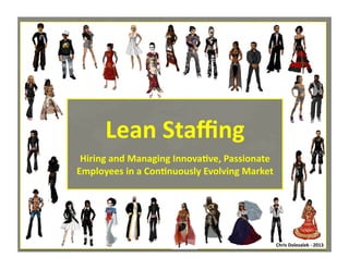 Lean	
  Staﬃng

	
  

Hiring	
  and	
  Managing	
  Innova>ve,	
  Passionate	
  
Employees	
  in	
  a	
  Con>nuously	
  Evolving	
  Market	
  

Chris	
  Dolezalek	
  -­‐	
  2013	
  
Chris	
  Dolezalek	
  -­‐	
  2013	
  

 
