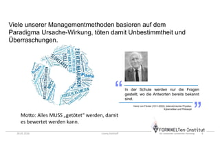 28.05.2020 Conny Dethloff 6
Viele unserer Managementmethoden basieren auf dem
Paradigma Ursache-Wirkung, töten damit Unbestimmtheit und
Überraschungen.
Motto: Alles MUSS „getötet“ werden, damit
es bewertet werden kann.
In der Schule werden nur die Fragen
gestellt, wo die Antworten bereits bekannt
sind.
Heinz von Förster (1911-2002), österreichischer Physiker,
Kybernetiker und Philosoph
 