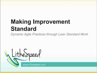 Making Improvement
Standard
Dynamic Agile Practices through Lean Standard Work
 