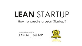 How to create a Lean Startup?
LEAN STARTUP
LAST MILE for BoPDistribution of life-changing products for the poor
Arnaud Blanchet
 