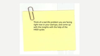 Think of a real life problem you are facing
right now in your startups, and come up
with the insights with the help of the
HADI cycles
 