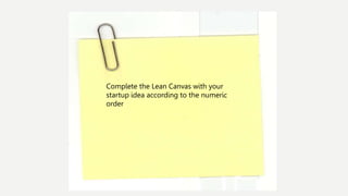 Complete the Lean Canvas with your
startup idea according to the numeric
order
 