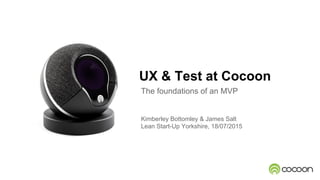 UX & Test at Cocoon
The foundations of an MVP
Kimberley Bottomley & James Salt
Lean Start-Up Yorkshire, 18/07/2015
 