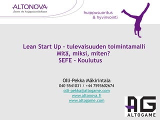 ! 
Lean Start Up – tulevaisuuden toimintamalli 
Mitä, miksi, miten? 
SEFE - Koulutus 
Olli-Pekka Mäkirintala 
040 5541031 / +44 7593602674 
olli-pekka@altogame.com 
www.altonova.fi 
www.altogame.com 
 