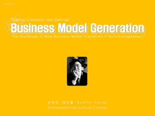 Business Model Generation
송 정 현 ( 宋 正 賢 , B u d h e r S o n g )
Entrepreneurial Culture Creator
 