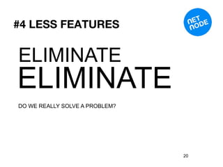 #4 LESS FEATURES


ELIMINATE
ELIMINATE
DO WE REALLY SOLVE A PROBLEM?




                                20
 