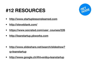 #12 RESOURCES
• http://www.startuplessonslearned.com

• http://steveblank.com/

• https://www.socrated.com/user_courses/226

• http://leanstartup.pbworks.com



• http://www.slideshare.net/search/slideshow?
  q=leanstartup

• http://www.google.ch/#hl=en&q=leanstartup
 