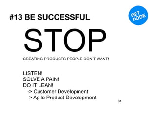 #13 BE SUCCESSFUL



  STOP
  CREATING PRODUCTS PEOPLE DON’T WANT!


  LISTEN!
  SOLVE A PAIN!
  DO IT LEAN!
    -> Customer Development
    -> Agile Product Development
                                         31
 