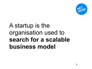 A startup is the
organisation used to
search for a scalable
business model

                        8
 