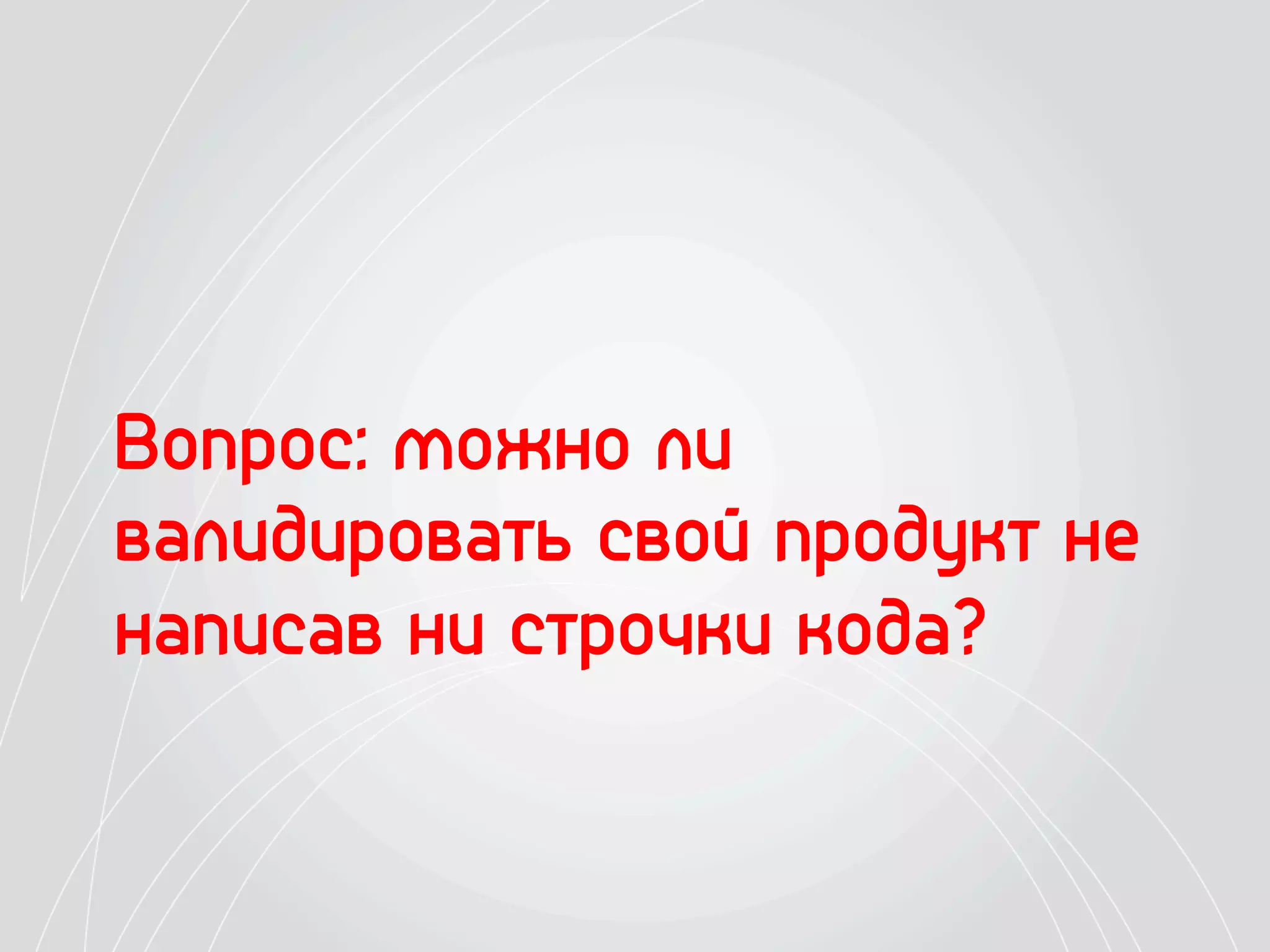 Вопрос: можно ли
валидировать свой продукт не
написав ни строчки кода?
 