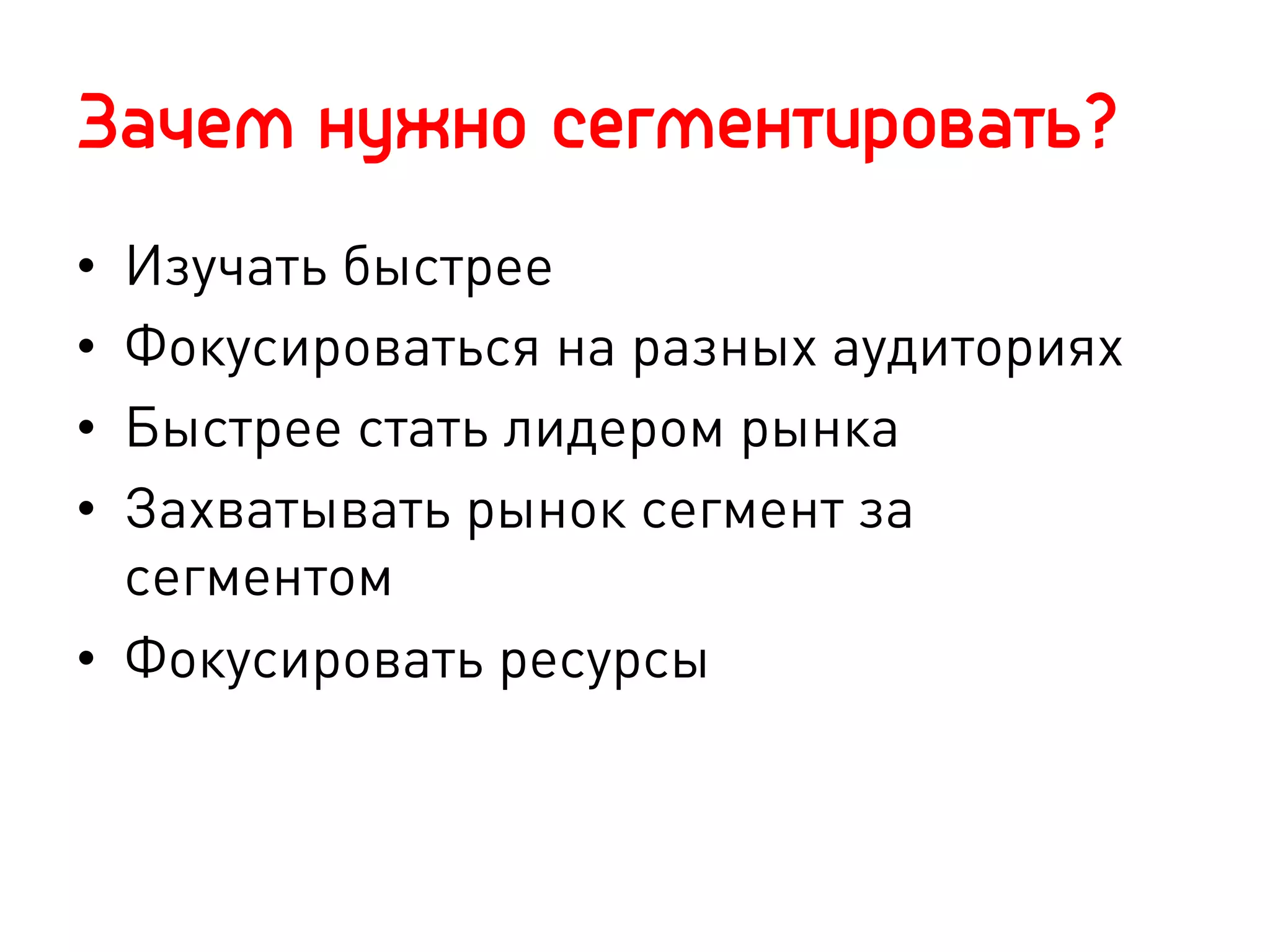 Зачем нужно сегментировать?
•  Изучать быстрее
•  Фокусироваться на разных аудиториях
•  Быстрее стать лидером рынка
•  Захватывать рынок сегмент за
   сегментом
•  Фокусировать ресурсы
 