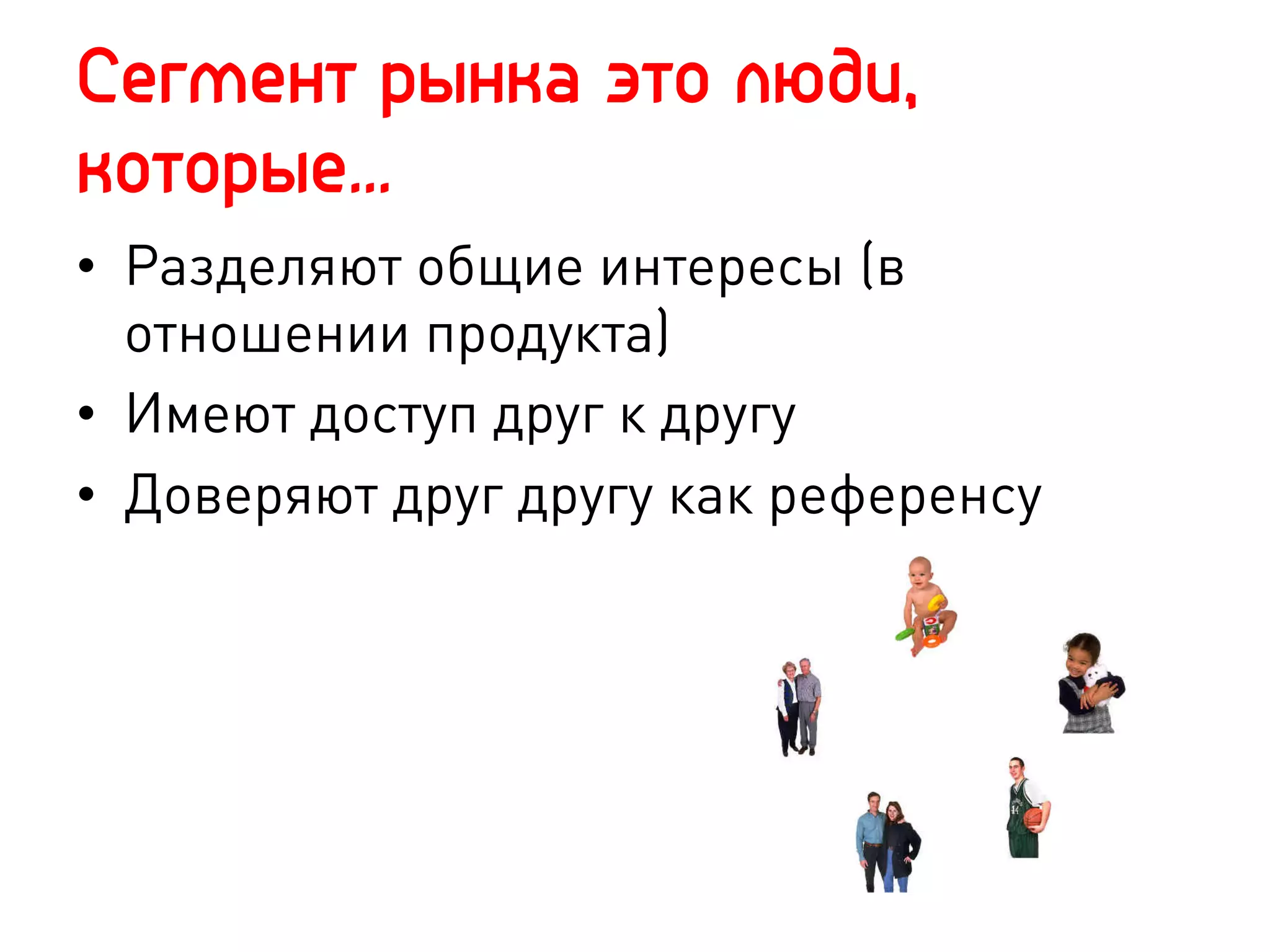 Сегмент рынка это люди,
которые…
•  Разделяют общие интересы (в
   отношении продукта)
•  Имеют доступ друг к другу
•  Доверяют друг другу как референсу
 