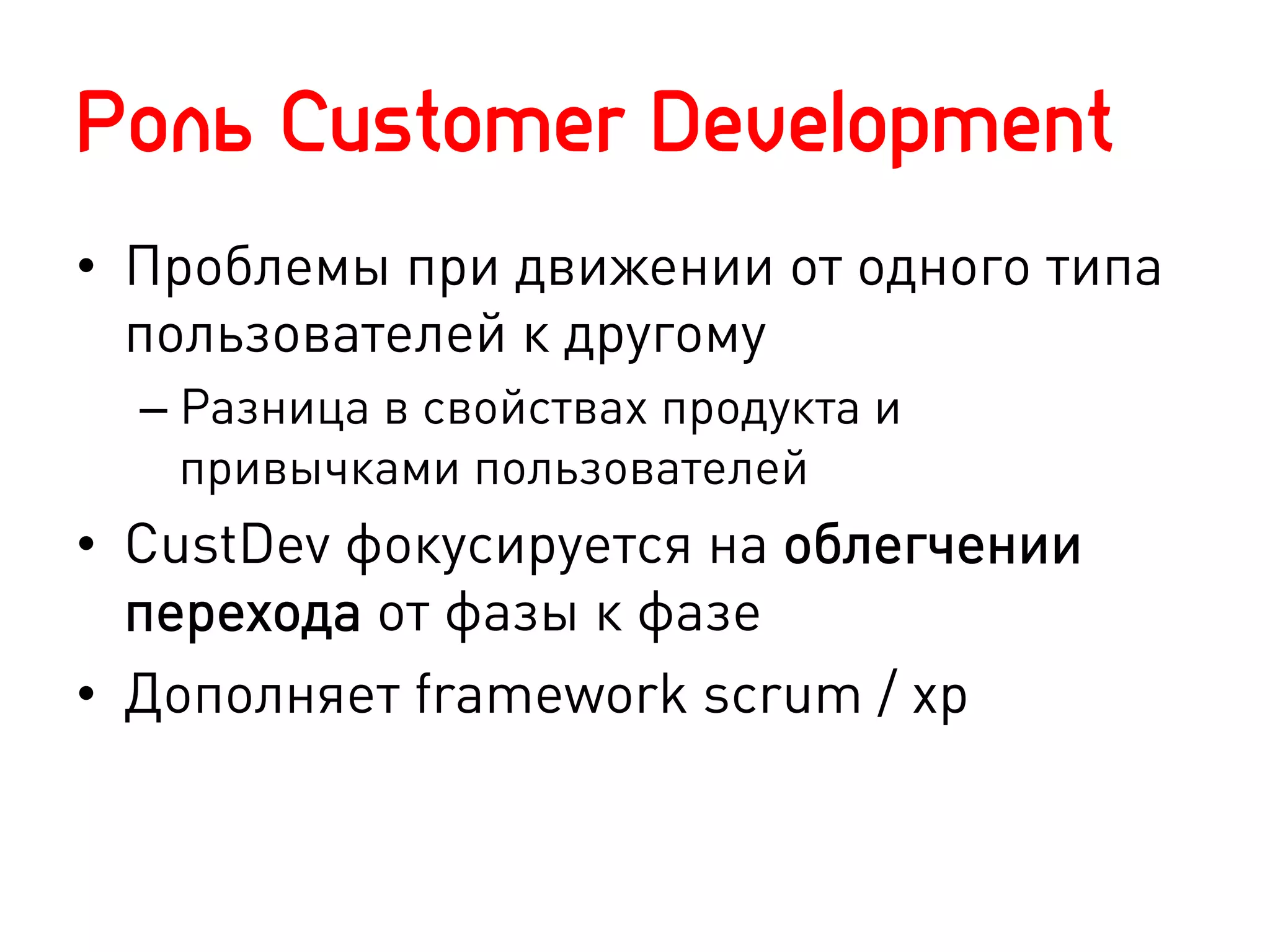 Роль Customer Development
•  Проблемы при движении от одного типа
   пользователей к другому
  –  Разница в свойствах продукта и
     привычками пользователей
•  CustDev фокусируется на облегчении
   перехода от фазы к фазе
•  Дополняет framework scrum / xp
 