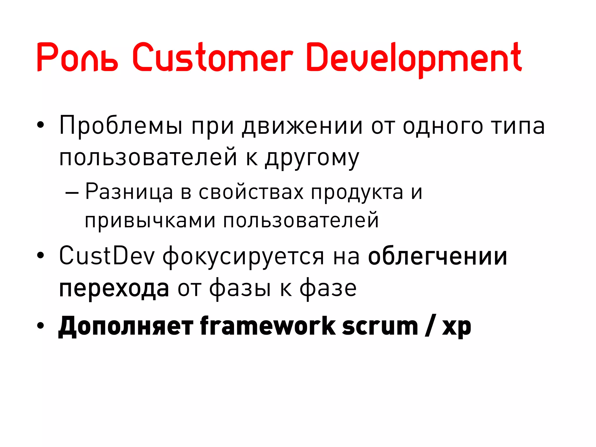 Роль Customer Development
•  Проблемы при движении от одного типа
   пользователей к другому
  –  Разница в свойствах продукта и
     привычками пользователей
•  CustDev фокусируется на облегчении
   перехода от фазы к фазе
•  Дополняет framework scrum / xp
 