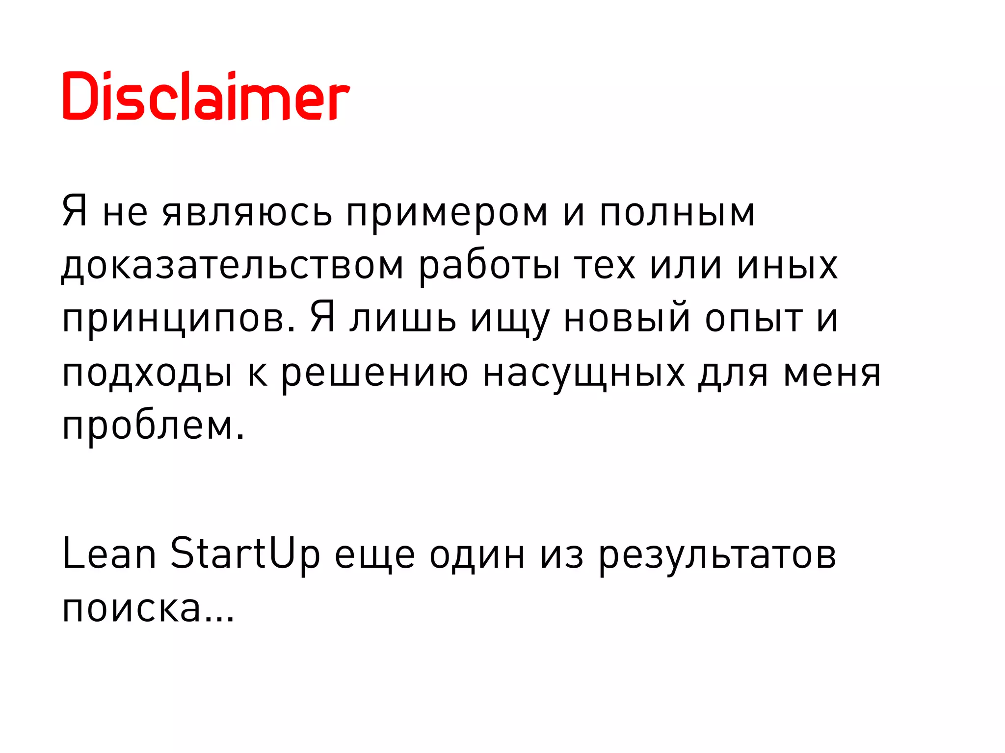 Disclaimer
Я не являюсь примером и полным
доказательством работы тех или иных
принципов. Я лишь ищу новый опыт и
подходы к решению насущных для меня
проблем.

Lean StartUp еще один из результатов
поиска…
 