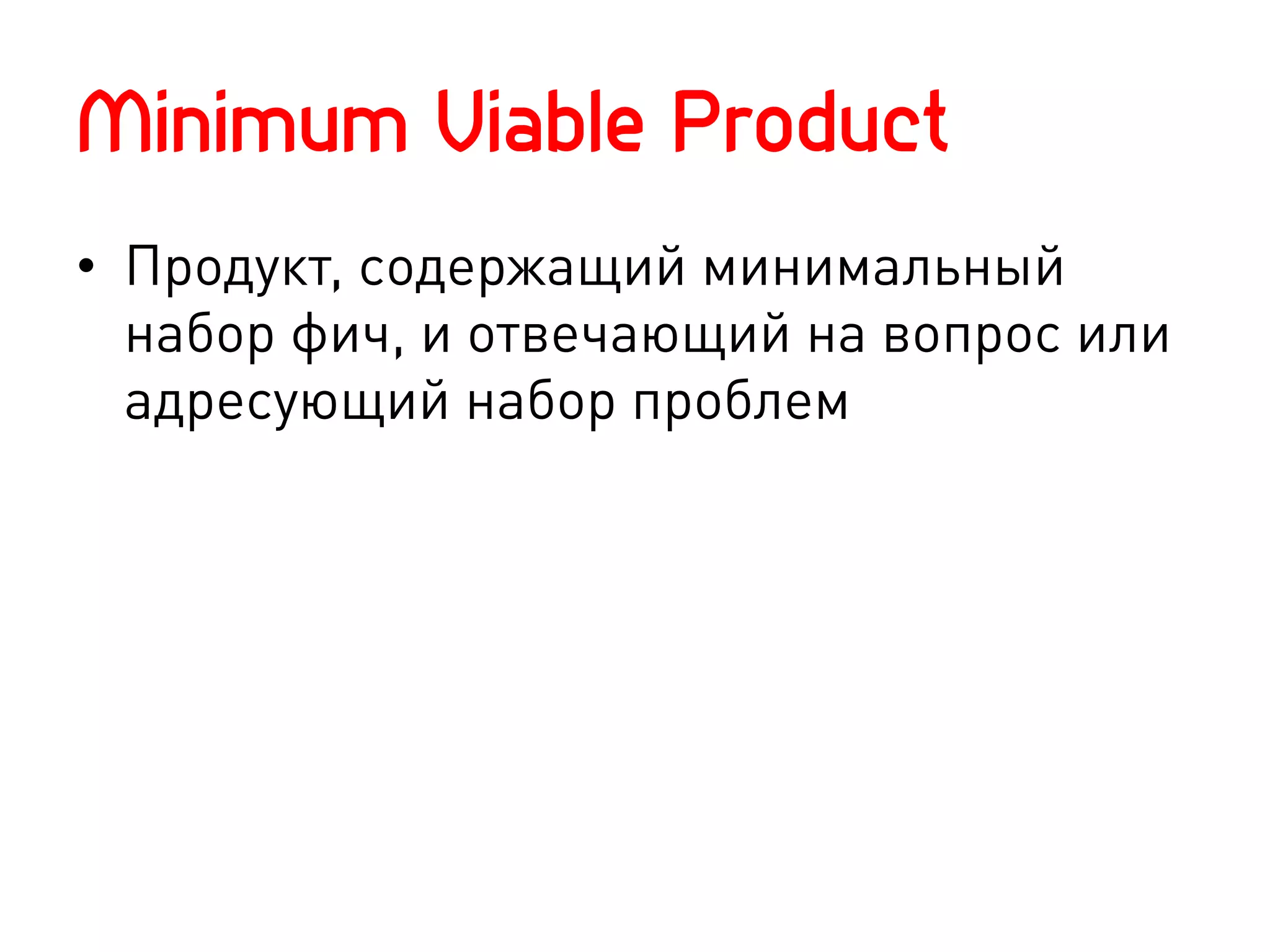 Minimum Viable Product
•  Продукт, содержащий минимальный
   набор фич, и отвечающий на вопрос или
   адресующий набор проблем
 