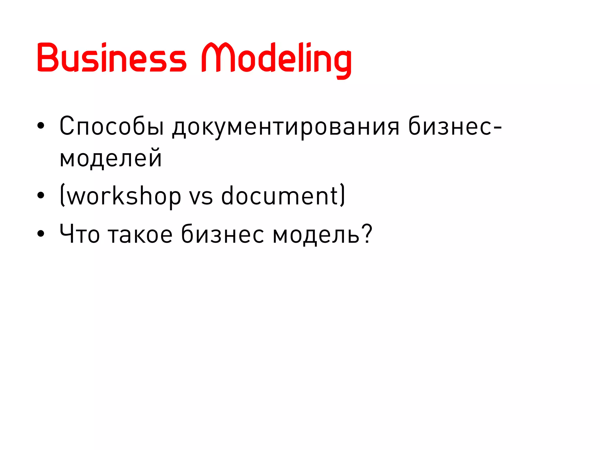 Business Modeling
•  Способы документирования бизнес-
   моделей
•  (workshop vs document)
•  Что такое бизнес модель?
 