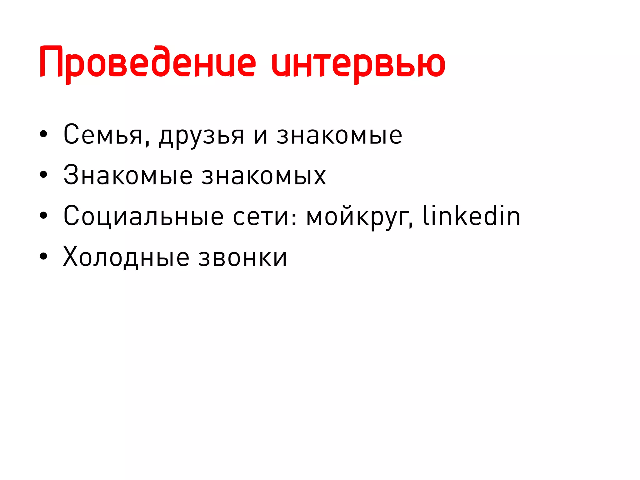 Проведение интервью
•    Семья, друзья и знакомые
•    Знакомые знакомых
•    Социальные сети: мойкруг, linkedin
•    Холодные звонки
 