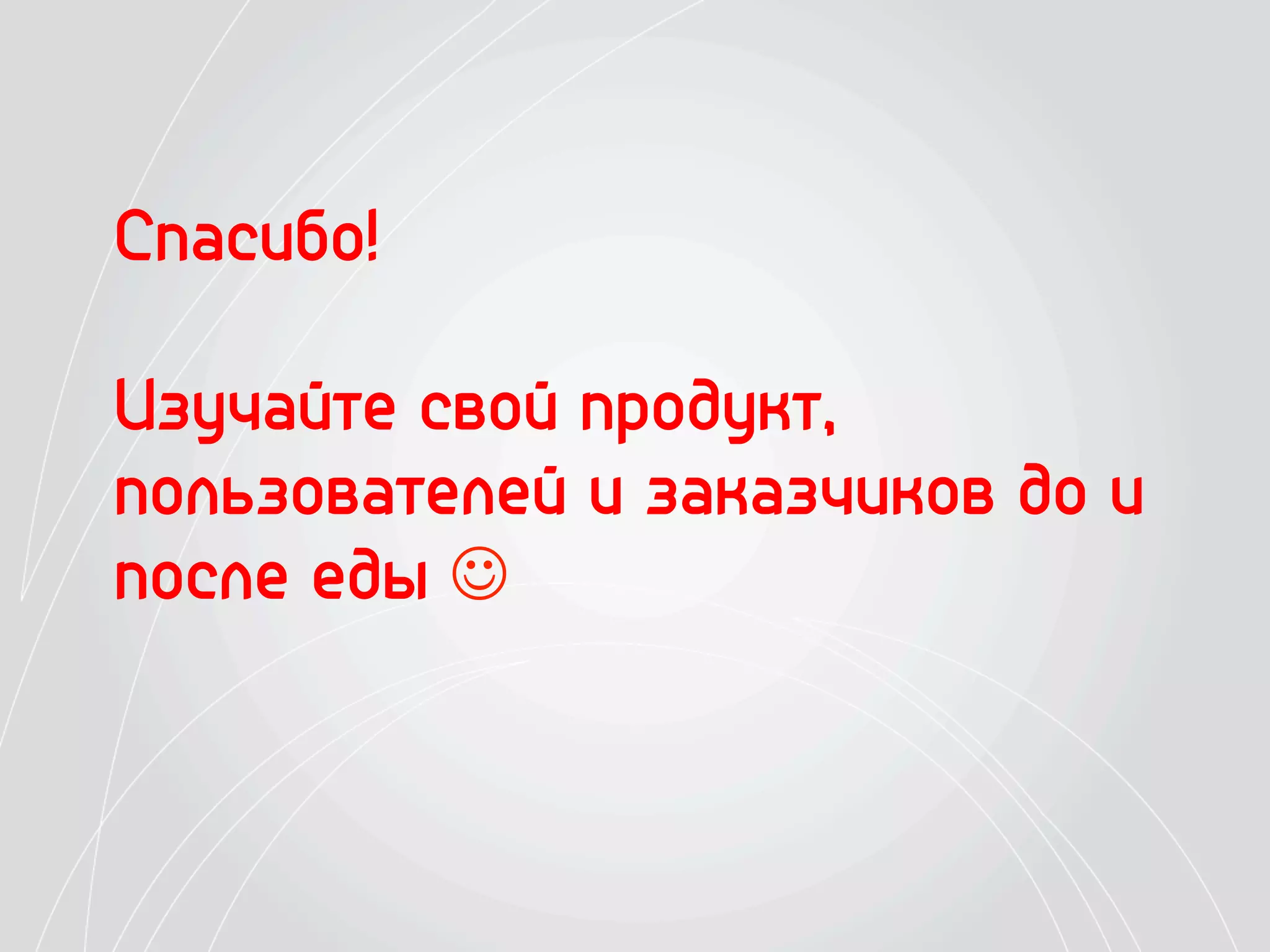 Спасибо!

Изучайте свой продукт,
пользователей и заказчиков до и
после еды 
 