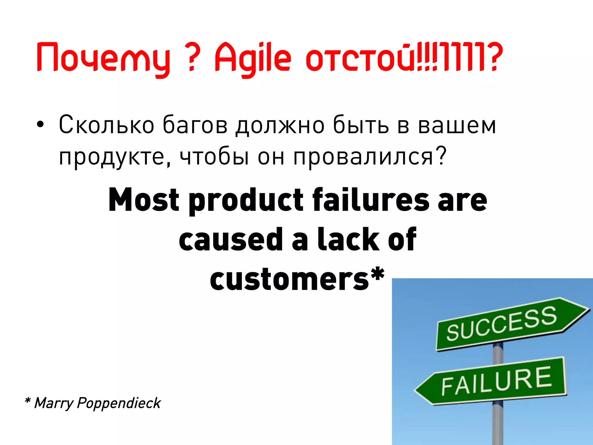 Почему ? Agile отстой!!!1111?
 •  Сколько багов должно быть в вашем
    продукте, чтобы он провалился?
           Most product failures are
               caused a lack of
                 customers*


* Marry Poppendieck
 
